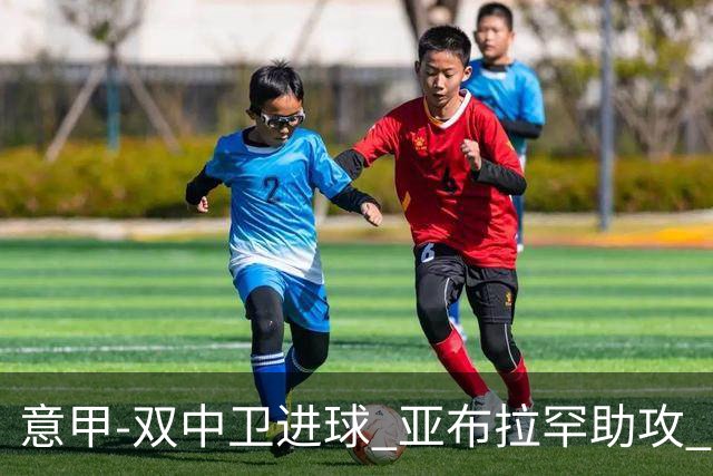意甲-双中卫进球 亚布拉罕助攻 罗马2-0终结连败